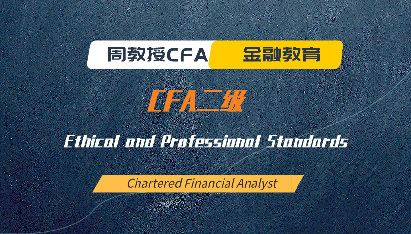 周教授CFA金融教育（2022 CFA二级）：Ethical and Professional Standards
