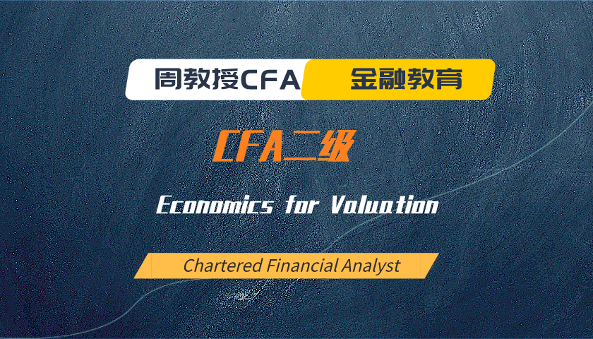周教授CFA金融教育（2023 CFA二级）：Economics for Valuation